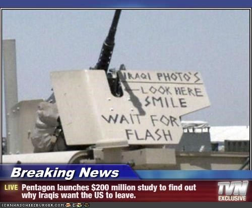Breaking News - Pentagon launches $200 million study to find out why Iraqis want the US to leave.