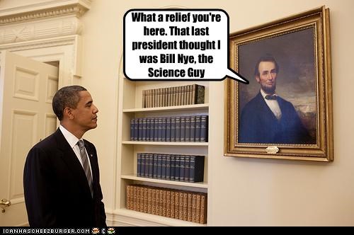 What a relief you're here. That last president thought I was Bill Nye, the Science Guy