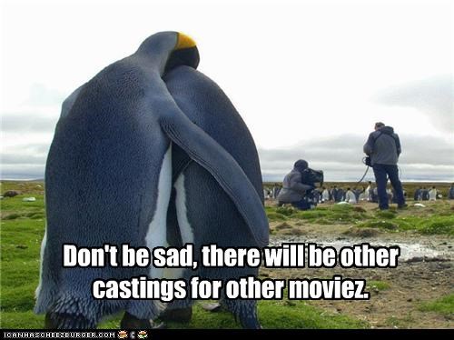 Don't be sad, there will be other castings for other moviez.