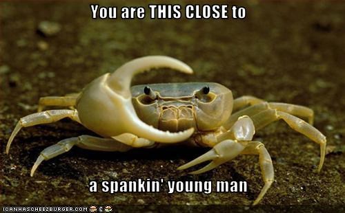 You are THIS CLOSE to  a spankin' young man