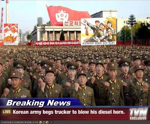 Breaking News - Korean army begs trucker to blow his diesel horn.