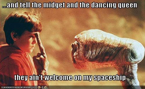 ...and tell the midget and the dancing queen  they ain't welcome on my spaceship