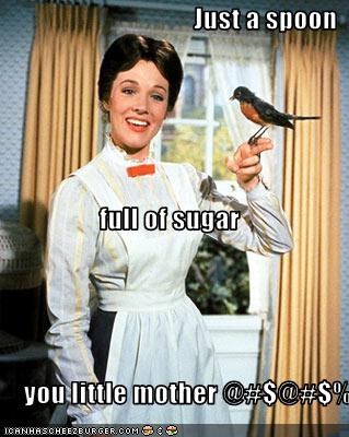 Just a spoon  full of sugar  you little mother @#$@#$%'s