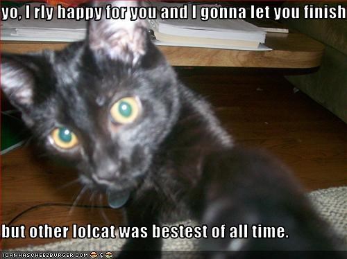yo, I rly happy for you and I gonna let you finish  but other lolcat was bestest of all time.