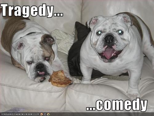 Tragedy...  ...comedy