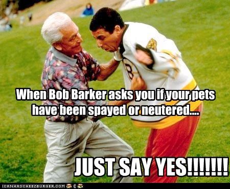 When Bob Barker asks you if your pets have been spayed or neutered....