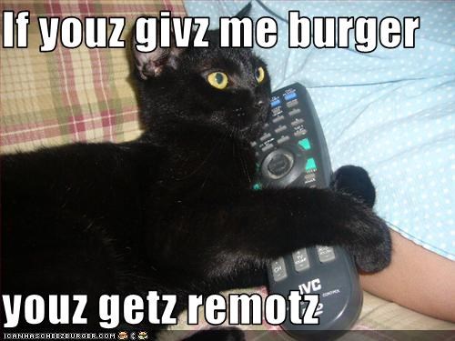 If youz givz me burger  youz getz remotz