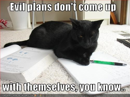 Evil plans don't come up    with themselves, you know..
