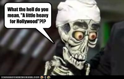 What the hell do you mean, "A little heavy for Hollywood"?!?