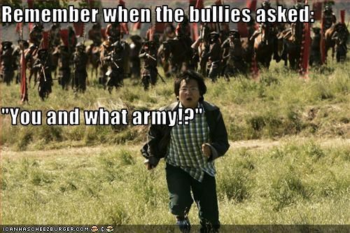 Remember when the bullies asked: "You and what army!?"