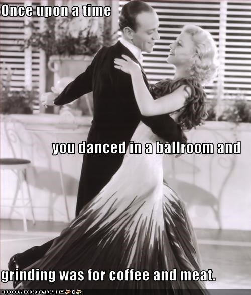 Once upon a time you danced in a ballroom and  grinding was for coffee and meat.