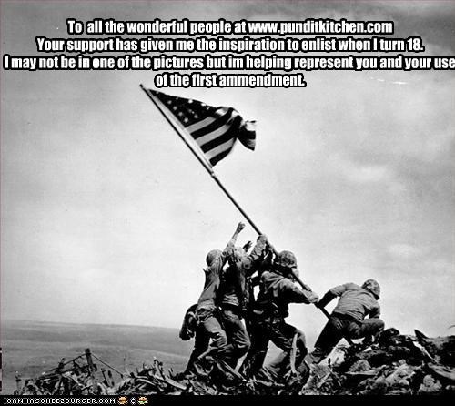 To  all the wonderful people at www.punditkitchen.com
Your support has given me the inspiration to enlist when I turn 18.  
I may not be in one of the pictures but im helping represent you and your use of the first ammendment.