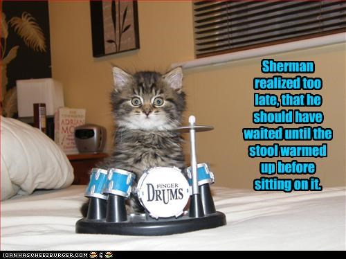 Sherman realized too late, that he should have  waited until the stool warmed up before sitting on it.