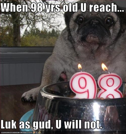 When 98 yrs old U reach...  Luk as gud, U will not.