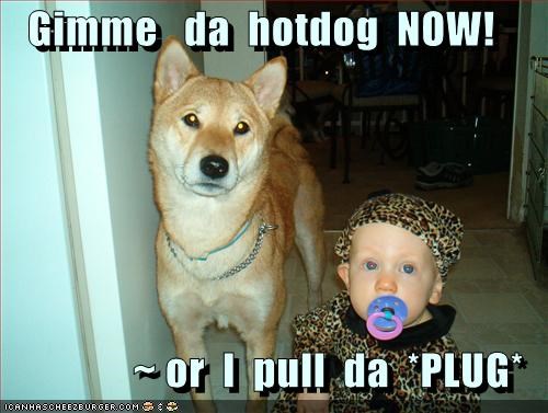 Gimme   da  hotdog  NOW!  ~ or  I  pull  da  *PLUG*