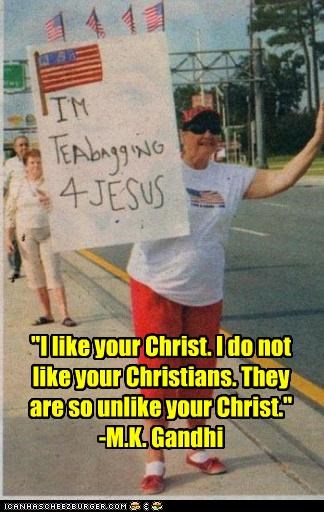 "I like your Christ. I do not like your Christians. They are so unlike your Christ."
-M.K. Gandhi