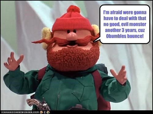 I'm afraid were gonna have to deal with that no good, evil monster another 3 years, cuz Obumbles bounce!