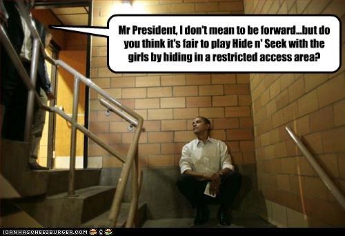 Mr President, I don't mean to be forward...but do you think it's fair to play Hide n' Seek with the girls by hiding in a restricted access area?