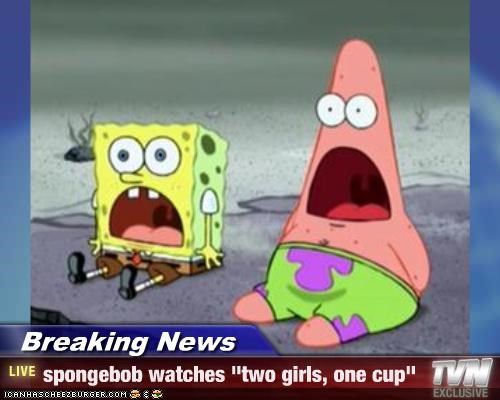 Breaking News - spongebob watches "two girls, one cup"