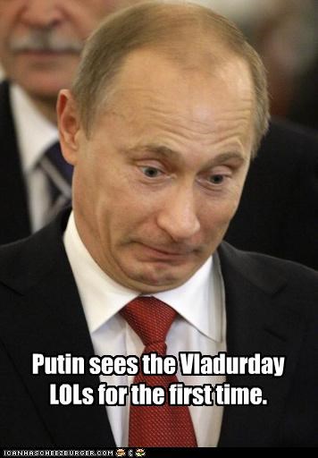 Putin sees the Vladurday LOLs for the first time.