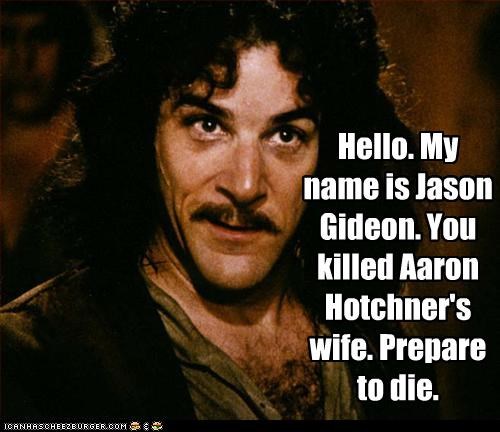 Hello. My name is Jason Gideon. You killed Aaron Hotchner's wife. Prepare to die.