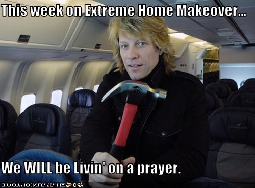 This week on Extreme Home Makeover...  We WILL be Livin' on a prayer.