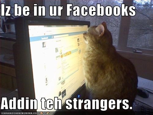 Iz be in ur Facebooks  Addin teh strangers.