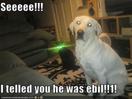 Seeeee!!!  I telled you he was ebil!!1!