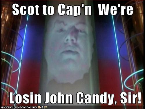 Scot to Cap'n  We're                                                       Losin John Candy, Sir!