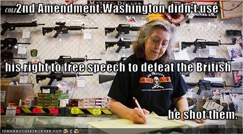 2nd Amendment:Washington didn't use  his right to free speech to defeat the British he shot them.