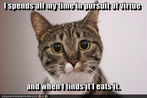 I spends all my time in pursuit of virtue                  and when I finds it I eats it.