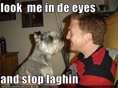 look  me in de eyes  and stop laghin
