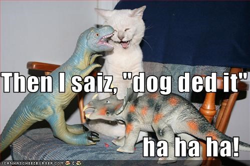 Then I saiz, "dog ded it" ha ha ha!