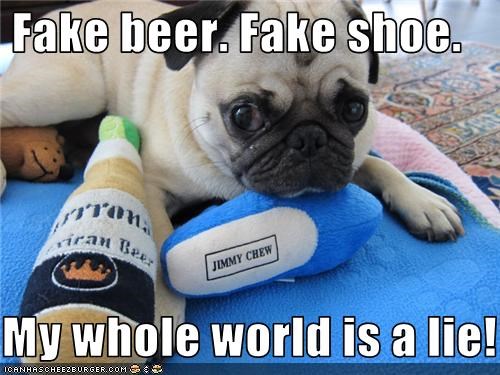 Fake beer. Fake shoe.  My whole world is a lie!