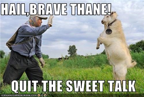 HAIL,BRAVE THANE!  QUIT THE SWEET TALK