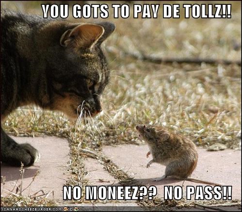 YOU GOTS TO PAY DE TOLLZ!!  NO MONEEZ??  NO PASS!!