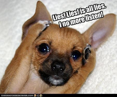 Lies! Lies! is all lies.  I no more listen!