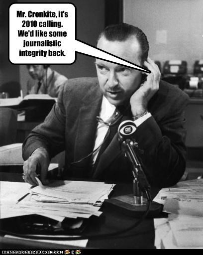 Mr. Cronkite, it's 2010 calling. We'd like some journalistic integrity back.
