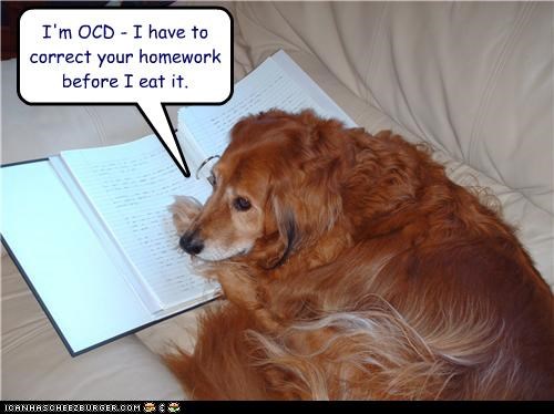 I'm OCD - I have to correct your homework before I eat it.