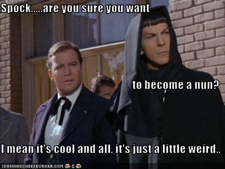 Spock.....are you sure you want to become a nun? I mean it's cool and all, it's just a little weird..