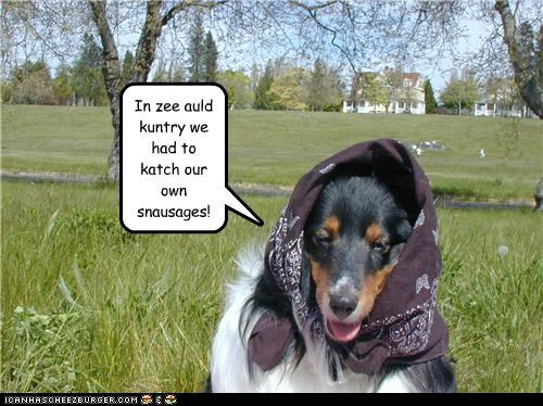In zee auld kuntry we had to katch our own snausages!