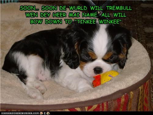 SOON...  SOON  DE  WURLD  WILL  TREMBULL  WEN  DEY  HEER  MAI  NAME.  ALL  WILL  BOW  DOWN  TO  "TINKEE  WINKEE"