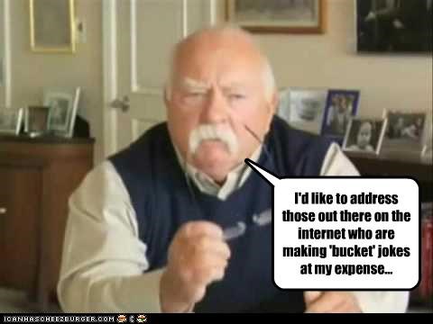 I'd like to address those out there on the internet who are making 'bucket' jokes at my expense...
