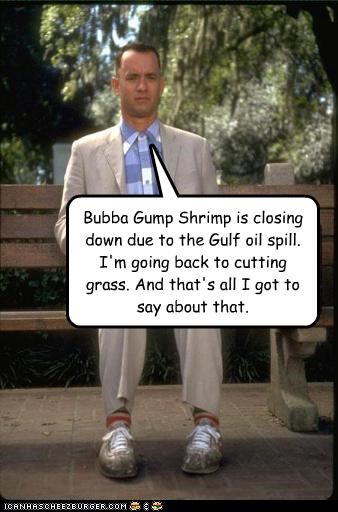 Bubba Gump Shrimp is closing down due to the Gulf oil spill. I'm going back to cutting grass. And that's all I got to say about that.