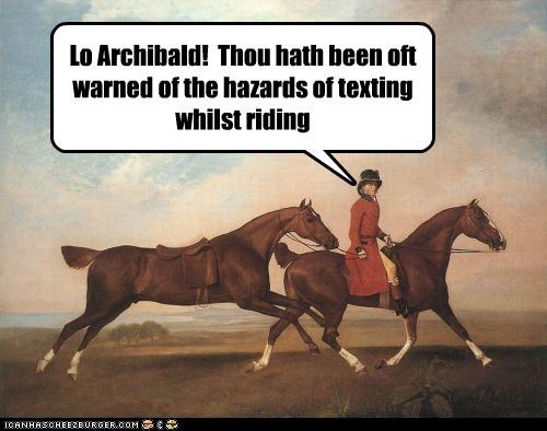 Lo Archibald!  Thou hath been oft warned of the hazards of texting whilst riding