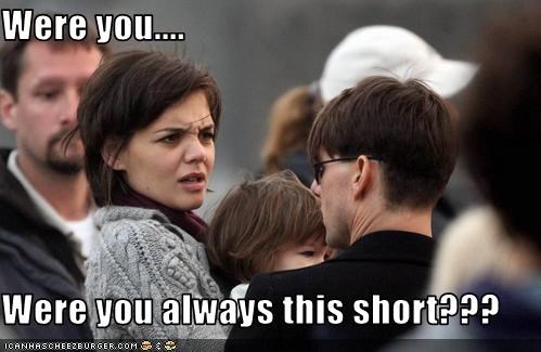 Were you....  Were you always this short???