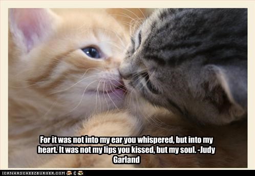 For it was not into my ear you whispered, but into my heart. It was not my lips you kissed, but my soul. -Judy Garland