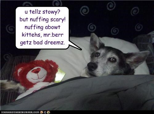 u tellz stowy? but nuffing scary! nuffing abowt kittehs, mr.berr getz bad dreemz.