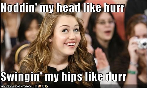 Noddin' my head like hurr  Swingin' my hips like durr