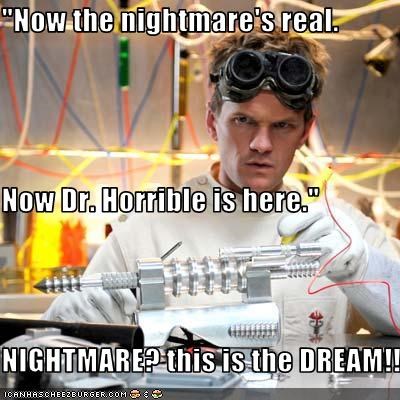 "Now the nightmare's real. Now Dr. Horrible is here." NIGHTMARE? this is the DREAM!!